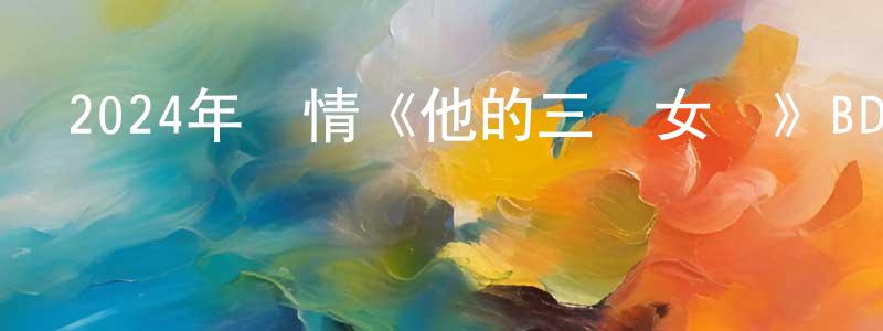 陳俊琦的網絡影視資源,2024年劇情《他的三個女兒》BD中英雙字迅雷下載_深夜電影